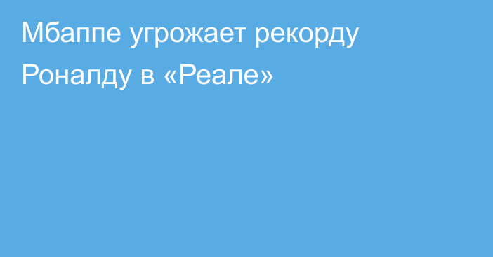 Мбаппе угрожает рекорду Роналду в «Реале»