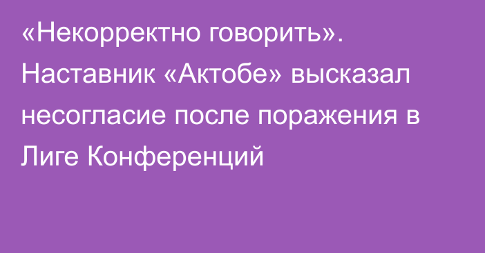 «Некорректно говорить». Наставник «Актобе» высказал несогласие после поражения в Лиге Конференций