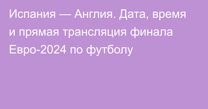 Испания — Англия. Дата, время и прямая трансляция финала Евро-2024 по футболу