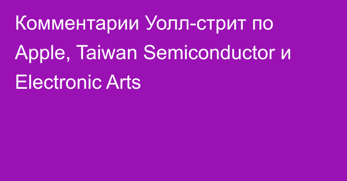 Комментарии Уолл-стрит по Apple, Taiwan Semiconductor и Electronic Arts