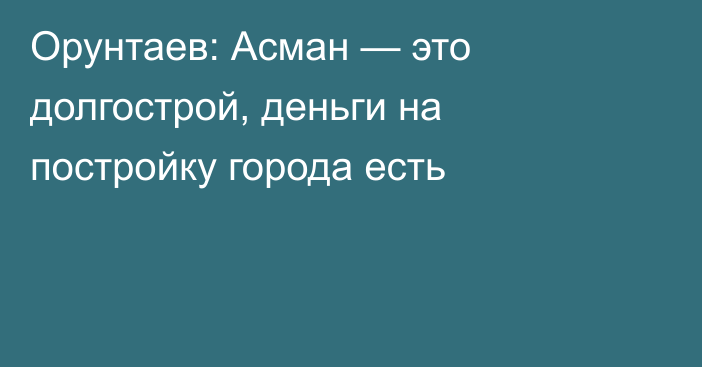 Орунтаев: Асман — это долгострой, деньги на постройку города есть