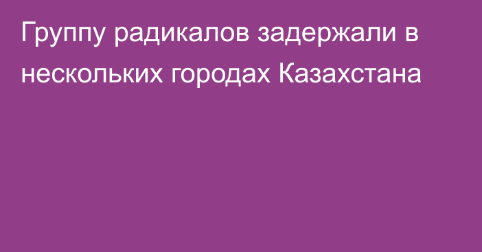 Группу радикалов задержали в нескольких городах Казахстана