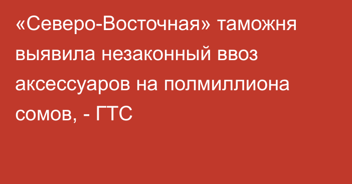 «Северо-Восточная» таможня выявила незаконный ввоз аксессуаров на полмиллиона сомов, - ГТС