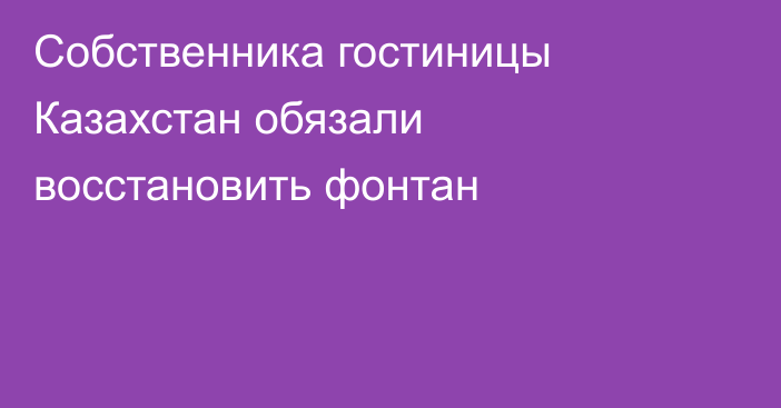 Собственника гостиницы Казахстан обязали восстановить фонтан