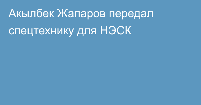 Акылбек Жапаров передал спецтехнику для НЭСК