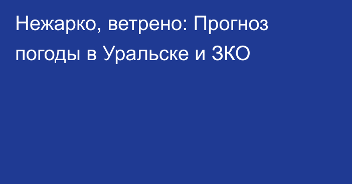 Нежарко, ветрено: Прогноз погоды в Уральске и ЗКО