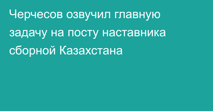 Черчесов озвучил главную задачу на посту наставника сборной Казахстана