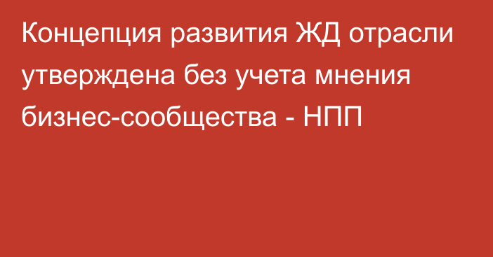 Концепция развития ЖД отрасли утверждена без учета мнения бизнес-сообщества - НПП