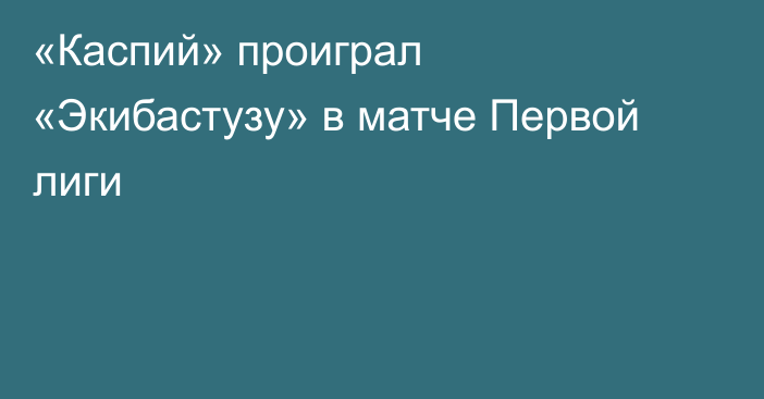 «Каспий» проиграл «Экибастузу» в матче Первой лиги