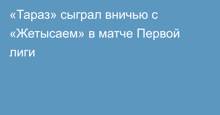 «Тараз» сыграл вничью с «Жетысаем» в матче Первой лиги