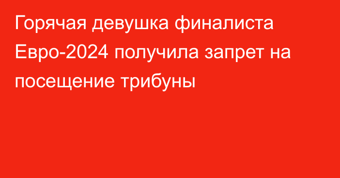 Горячая девушка финалиста Евро-2024 получила запрет на посещение трибуны