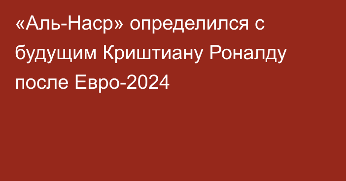 «Аль-Наср» определился с будущим Криштиану Роналду после Евро-2024