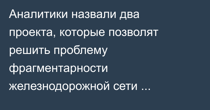 Аналитики назвали два проекта, которые позволят решить проблему фрагментарности железнодорожной сети Кыргызстана