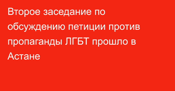 Второе заседание по обсуждению петиции против пропаганды ЛГБТ прошло в Астане