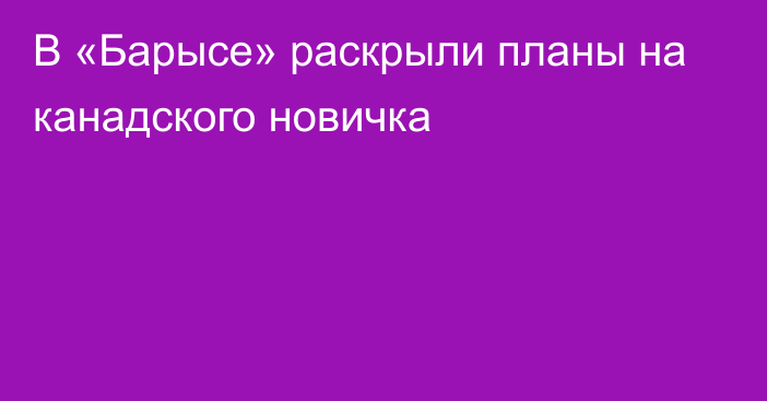 В «Барысе» раскрыли планы на канадского новичка