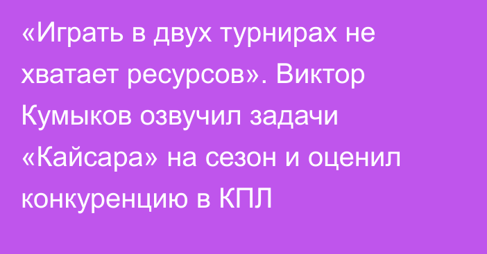 «Играть в двух турнирах не хватает ресурсов». Виктор Кумыков озвучил задачи «Кайсара» на сезон и оценил конкуренцию в КПЛ