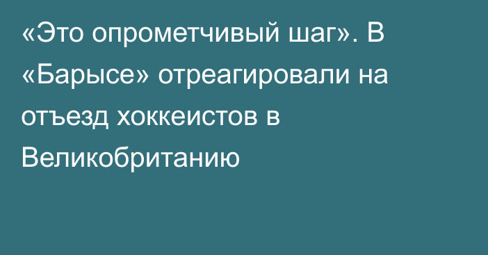 «Это опрометчивый шаг». В «Барысе» отреагировали на отъезд хоккеистов в Великобританию