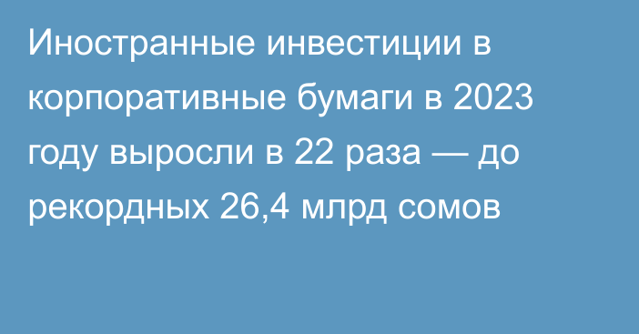 Иностранные инвестиции в корпоративные бумаги в 2023 году выросли в 22 раза — до рекордных 26,4 млрд сомов