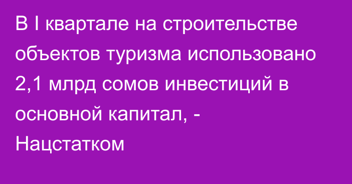 В I квартале на строительстве объектов туризма использовано 2,1 млрд сомов инвестиций в основной капитал, - Нацстатком