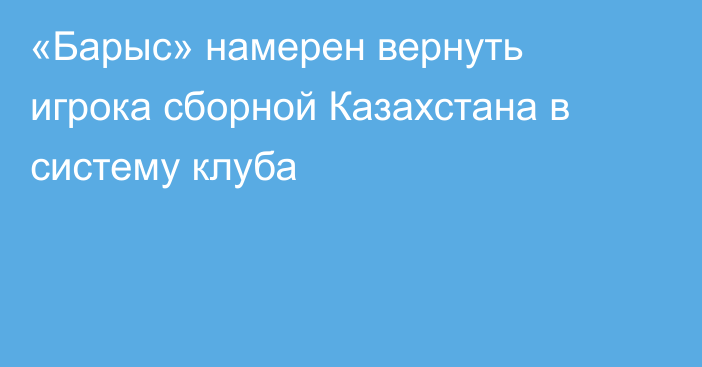 «Барыс» намерен вернуть игрока сборной Казахстана в систему клуба