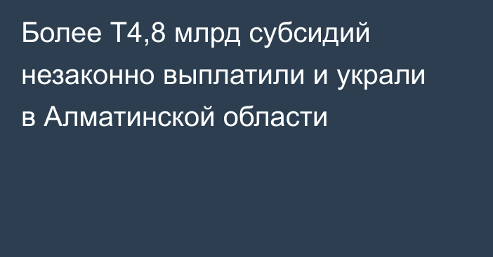 Более Т4,8 млрд субсидий незаконно выплатили и украли в Алматинской области