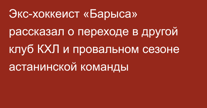 Экс-хоккеист «Барыса» рассказал о переходе в другой клуб КХЛ и провальном сезоне астанинской команды