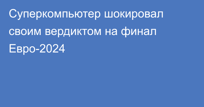 Суперкомпьютер шокировал своим вердиктом на финал Евро-2024