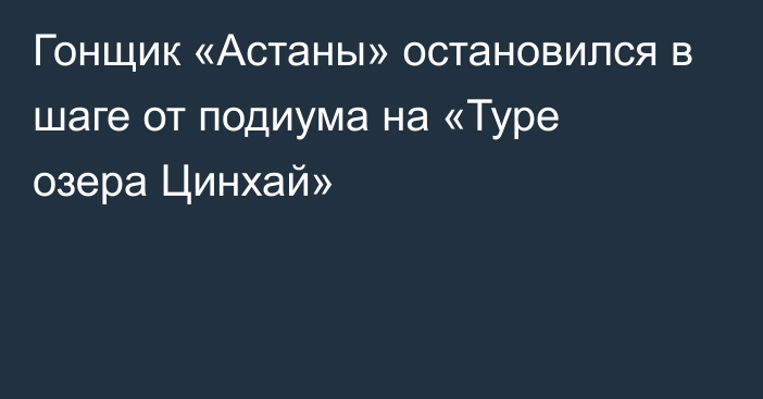 Гонщик «Астаны» остановился в шаге от подиума на «Туре озера Цинхай»