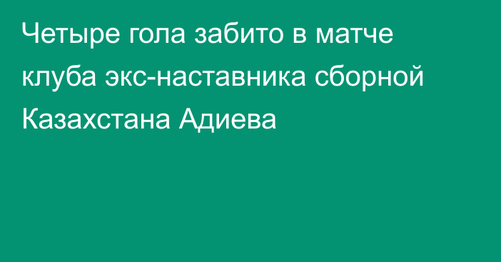 Четыре гола забито в матче клуба экс-наставника сборной Казахстана Адиева