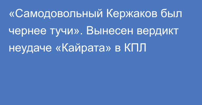 «Самодовольный Кержаков был чернее тучи». Вынесен вердикт неудаче «Кайрата» в КПЛ