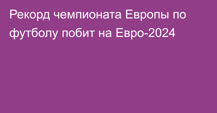 Рекорд чемпионата Европы по футболу побит на Евро-2024