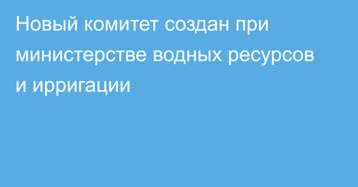 Новый комитет создан при министерстве водных ресурсов и ирригации