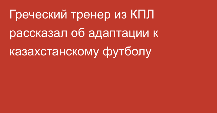 Греческий тренер из КПЛ рассказал об адаптации к казахстанскому футболу