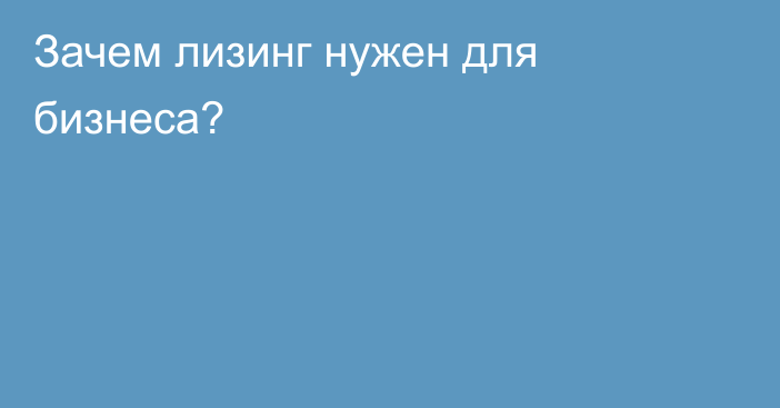 Зачем лизинг нужен для бизнеса?