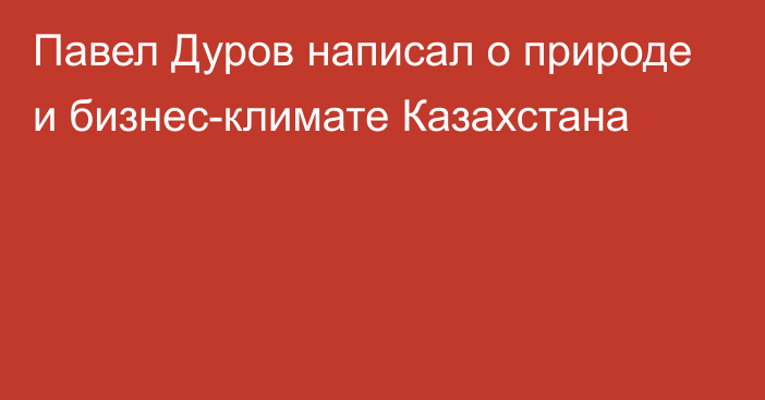 Павел Дуров написал о природе и бизнес-климате Казахстана