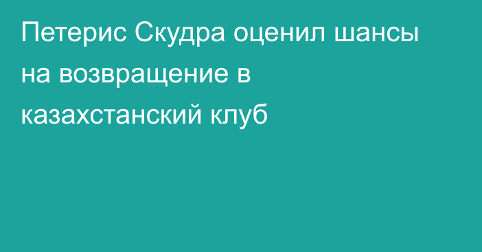 Петерис Скудра оценил шансы на возвращение в казахстанский клуб