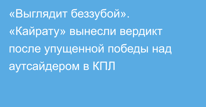 «Выглядит беззубой». «Кайрату» вынесли вердикт после упущенной победы над аутсайдером в КПЛ