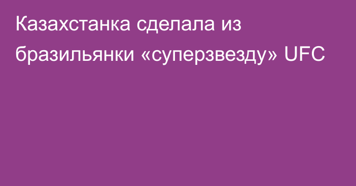 Казахстанка сделала из бразильянки «суперзвезду» UFC