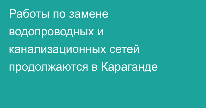 Работы по замене водопроводных и канализационных сетей продолжаются в Караганде