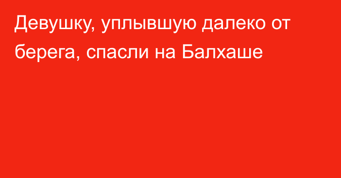 Девушку, уплывшую далеко от берега, спасли на Балхаше