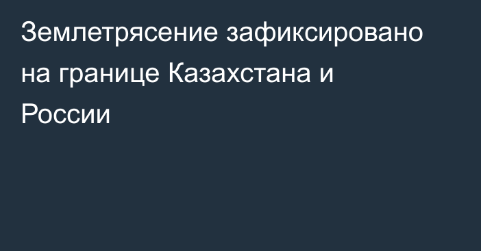 Землетрясение зафиксировано на границе Казахстана и России