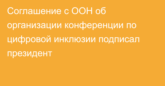 Соглашение с ООН об организации конференции по цифровой инклюзии подписал президент