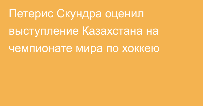 Петерис Скундра оценил выступление Казахстана на чемпионате мира по хоккею