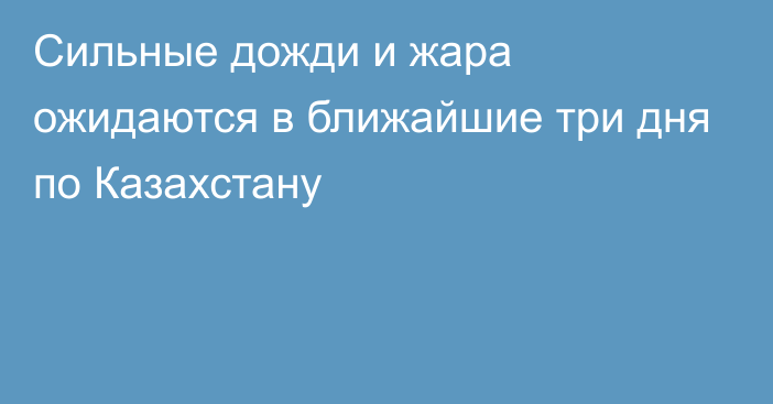 Сильные дожди и жара ожидаются в ближайшие три дня по Казахстану