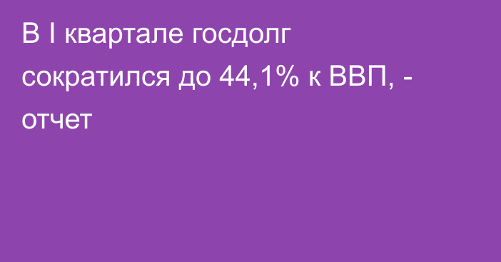 В I квартале госдолг сократился до 44,1% к ВВП, - отчет