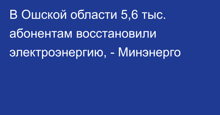 В Ошской области 5,6 тыс. абонентам восстановили электроэнергию, - Минэнерго