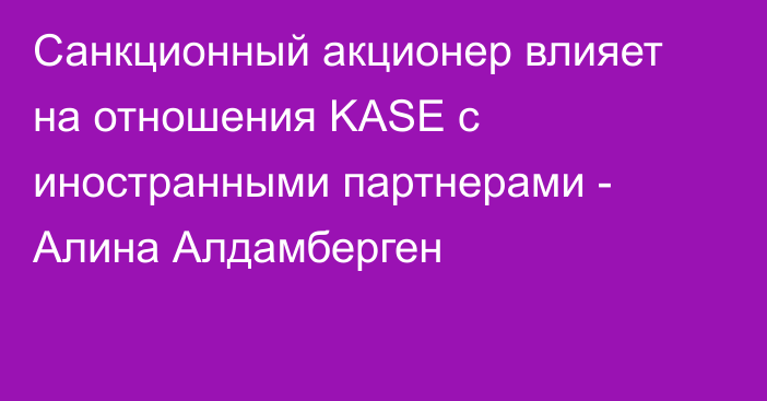 Санкционный акционер влияет на отношения KASE с иностранными партнерами - Алина Алдамберген