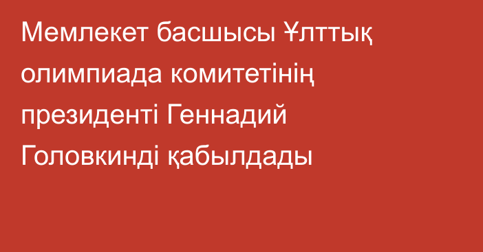 Мемлекет басшысы Ұлттық олимпиада комитетінің президенті Геннадий Головкинді қабылдады