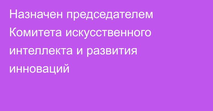 Назначен председателем Комитета искусственного интеллекта и развития инноваций