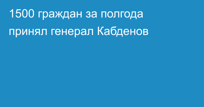 1500 граждан за полгода принял генерал Кабденов